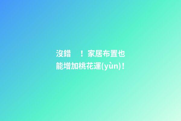 沒錯！家居布置也能增加桃花運(yùn)！